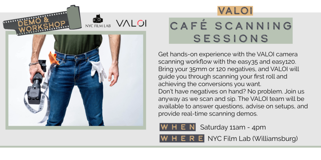 Saturday 5/30 11am - 4pm VALOI CAFÉ SCANNING SESSIONS Get hands-on experience with the VALOI camera scanning workflow with the easy35 and easy120. Bring your 35mm or 120 negatives, and VALOI will guide you through scanning your first roll and achieving the conversions you want. Don't have negatives on hand? No problem. Join us anyway as we scan and sip. The VALOl team will be available to answer questions, advise on setups, and provide real-time scanning demos. WHEN Saturday 11am - 4pm WHERE NYC Film Lab (Williamsburg)