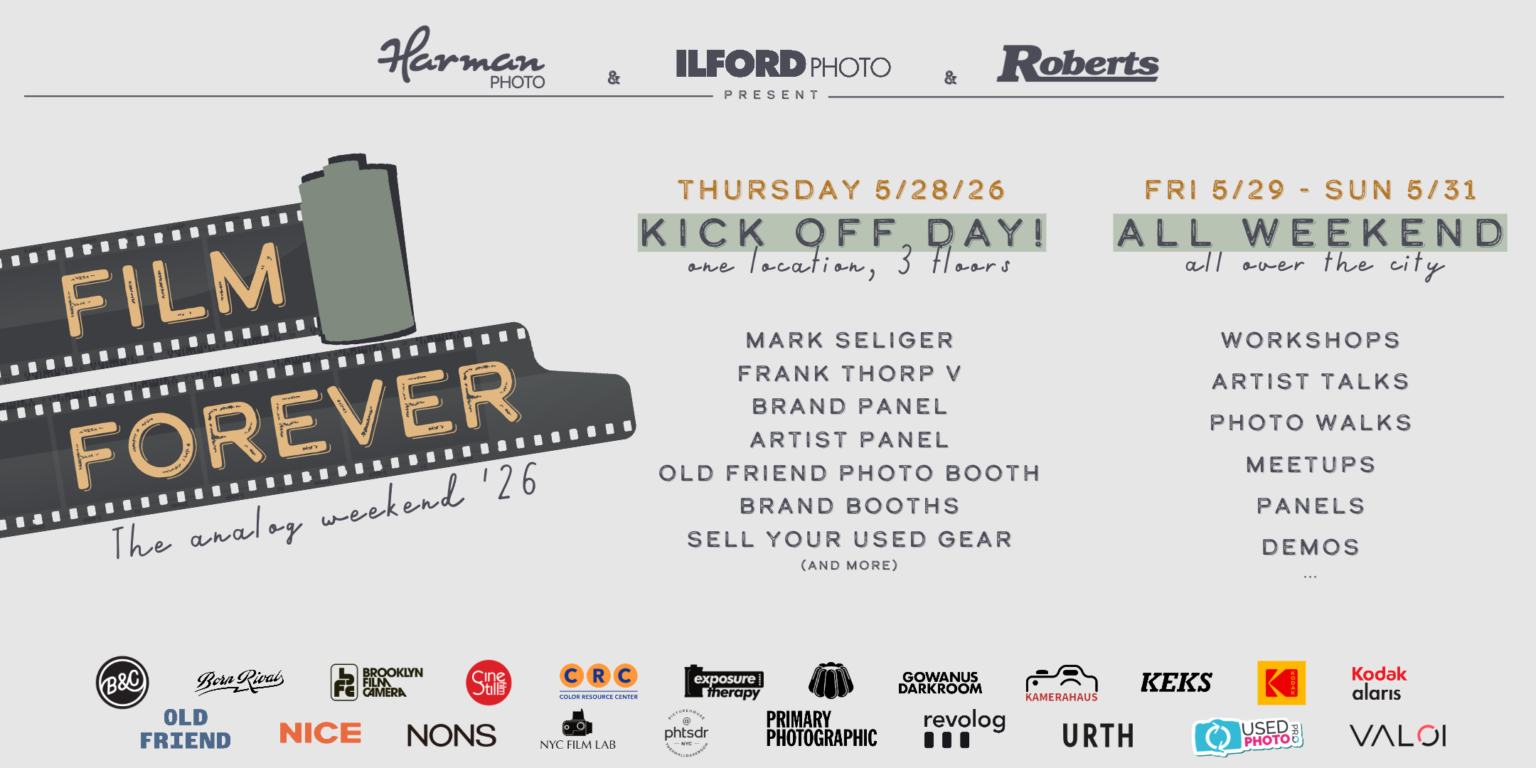 FilmForever-main-banner Harman PHOTO & ILFORD PHOTO & Roberts PRESENT FILM FOREVER The analog weekend '26 THURSDAY 5/28/26 FRI 5/29 - SUN 5/31 KICK OFF PAY! ALL WEEKEND all over the city MARK SELIGER FRANK THORP V BRAND PANEL ARTIST PANEL OLD FRIEND PHOTO BOOTH BRAND BOOTHS SELL YOUR USED GEAR (AND MORE) WORKSHOPS ARTIST TALKS PHOTO WALKS MEETUPS PANELS DEMOS